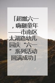 超燃六一，嗨翻童年——市南区太湖路幼儿园庆“六一”系列活动圆满成功