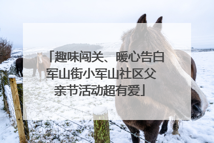 趣味闯关、暖心告白 军山街小军山社区父亲节活动超有爱