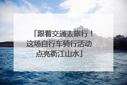 跟着交通去旅行！这场自行车骑行活动点亮衢江山水