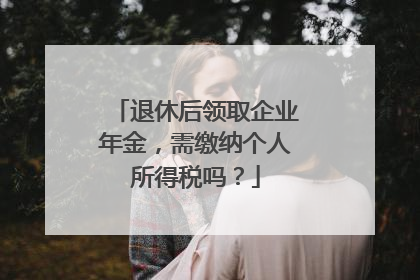 退休后领取企业年金，需缴纳个人所得税吗？