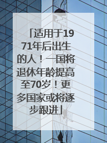 适用于1971年后出生的人！一国将退休年龄提高至70岁！更多国家或将逐步跟进