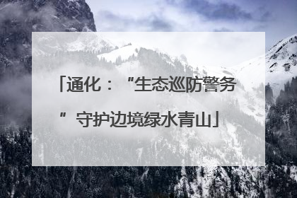 通化：“生态巡防警务”守护边境绿水青山