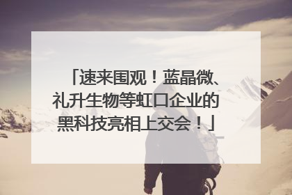 速来围观！蓝晶微、礼升生物等虹口企业的黑科技亮相上交会！