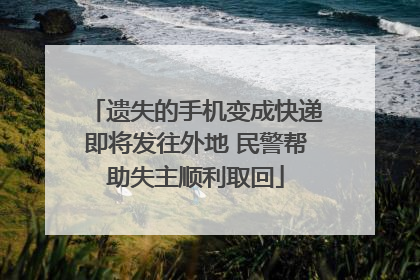 遗失的手机变成快递即将发往外地 民警帮助失主顺利取回