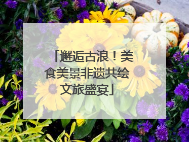 邂逅古浪！美食美景非遗共绘文旅盛宴