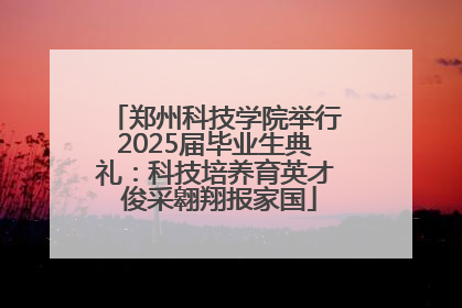 郑州科技学院举行2025届毕业生典礼：科技培养育英才 俊采翱翔报家国