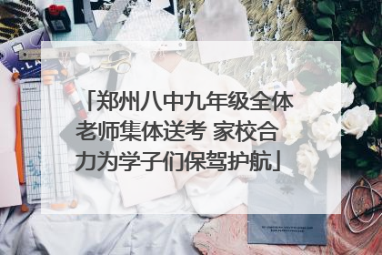 郑州八中九年级全体老师集体送考 家校合力为学子们保驾护航