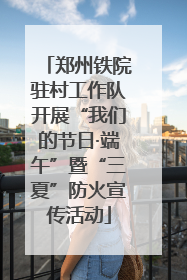 郑州铁院驻村工作队开展“我们的节日·端午”暨“三夏”防火宣传活动