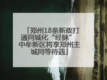 郑州18条新政打通同城化“经脉” 中牟新区将享郑州主城同等待遇