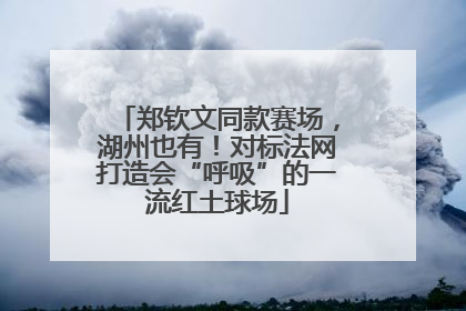 郑钦文同款赛场，湖州也有！对标法网打造会“呼吸”的一流红土球场