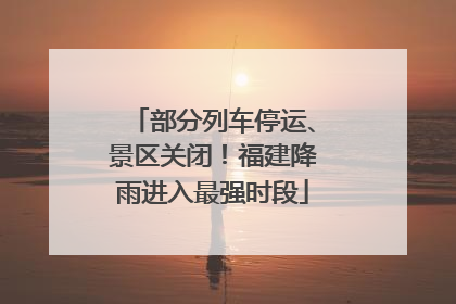 部分列车停运、景区关闭！福建降雨进入最强时段