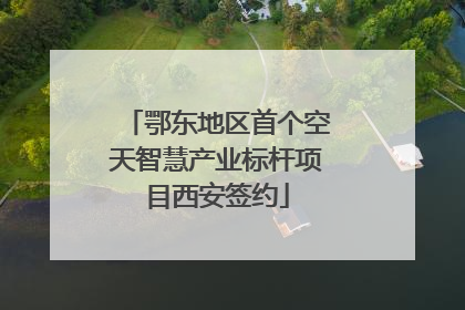 鄂东地区首个空天智慧产业标杆项目西安签约