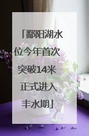 鄱阳湖水位今年首次突破14米 正式进入丰水期