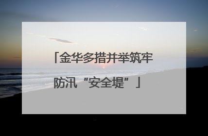 金华多措并举筑牢防汛“安全堤”