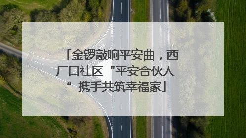 金锣敲响平安曲，西厂口社区“平安合伙人”携手共筑幸福家