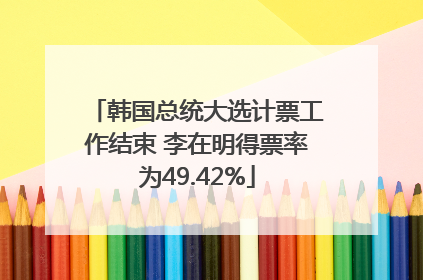 韩国总统大选计票工作结束 李在明得票率为49.42%