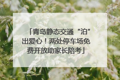 青岛静态交通“泊”出爱心！两处停车场免费开放助家长陪考