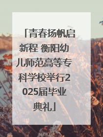 青春扬帆启新程 衡阳幼儿师范高等专科学校举行2025届毕业典礼