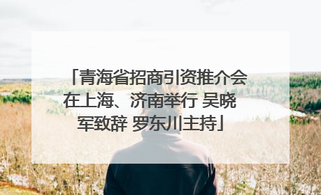青海省招商引资推介会在上海、济南举行 吴晓军致辞 罗东川主持