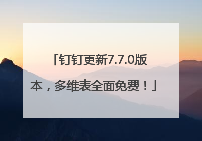 钉钉更新7.7.0版本，多维表全面免费！