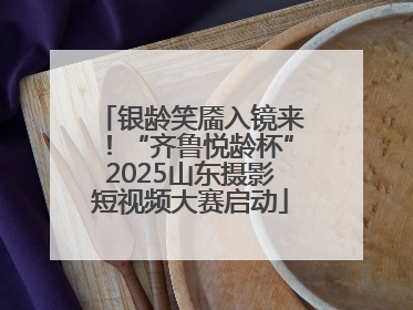 银龄笑靥入镜来！“齐鲁悦龄杯”2025山东摄影短视频大赛启动