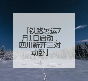 铁路暑运7月1日启动，四川新开三对动卧