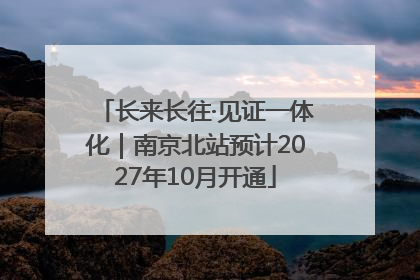 长来长往·见证一体化｜南京北站预计2027年10月开通