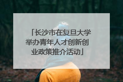 长沙市在复旦大学举办青年人才创新创业政策推介活动