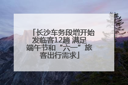 长沙车务段增开始发临客12趟 满足端午节和“六一”旅客出行需求