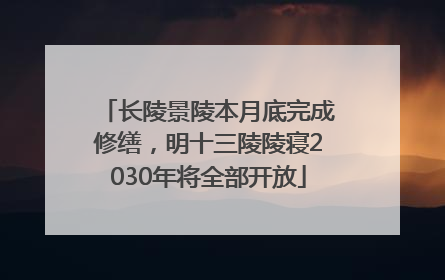 长陵景陵本月底完成修缮，明十三陵陵寝2030年将全部开放