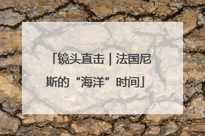 镜头直击｜法国尼斯的“海洋”时间