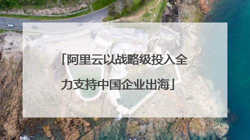 阿里云以战略级投入全力支持中国企业出海