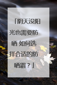 阴天没阳光也需要防晒 如何选择合适的防晒霜？