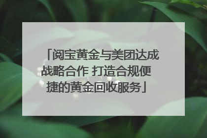 阅宝黄金与美团达成战略合作 打造合规便捷的黄金回收服务