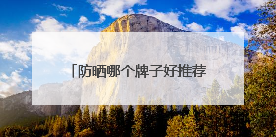 防晒哪个牌子好推荐，防晒霜品牌哪个牌子的防晒效果好？
