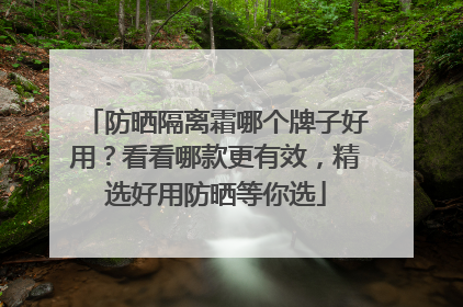 防晒隔离霜哪个牌子好用？看看哪款更有效，精选好用防晒等你选