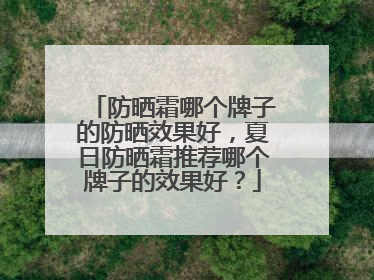 防晒霜哪个牌子的防晒效果好，夏日防晒霜推荐哪个牌子的效果好？