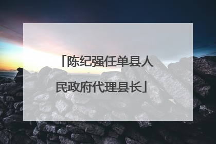 陈纪强任单县人民政府代理县长