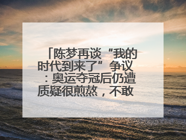 陈梦再谈“我的时代到来了”争议：奥运夺冠后仍遭质疑很煎熬，不敢再这么说了