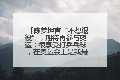 陈梦坦言“不想退役”，期待再参与奥运：很享受打乒乓球，在奥运会上是我最幸福的时候