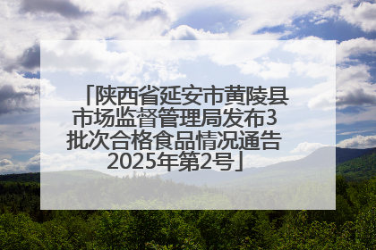 陕西省延安市黄陵县市场监督管理局发布3批次合格食品情况通告2025年第2号