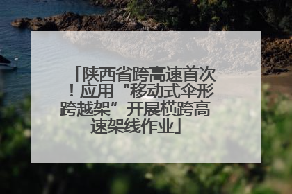 陕西省跨高速首次！应用“移动式伞形跨越架”开展横跨高速架线作业