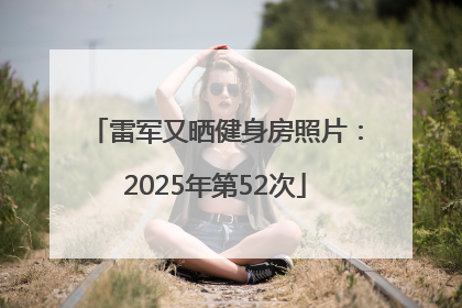 雷军又晒健身房照片：2025年第52次