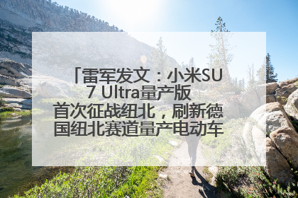 雷军发文：小米SU7 Ultra量产版首次征战纽北，刷新德国纽北赛道量产电动车圈速纪录，成为纽北史上最速量产电动车