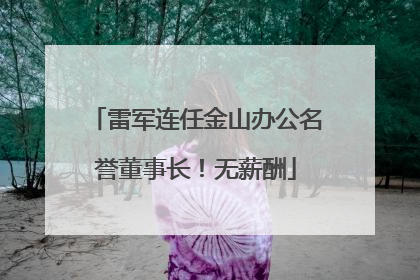 雷军连任金山办公名誉董事长！无薪酬