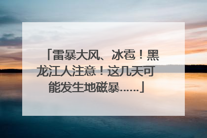 雷暴大风、冰雹！黑龙江人注意！这几天可能发生地磁暴……