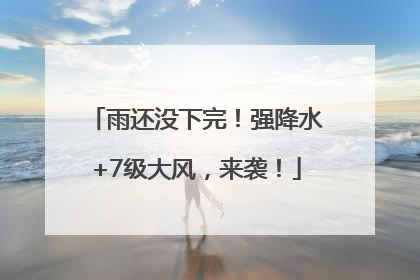 雨还没下完！强降水+7级大风，来袭！