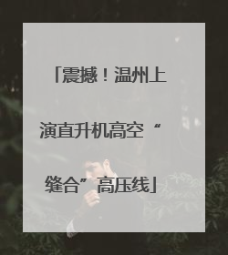 震撼！温州上演直升机高空“缝合”高压线