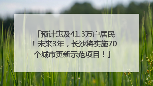 预计惠及41.3万户居民！未来3年，长沙将实施70个城市更新示范项目！