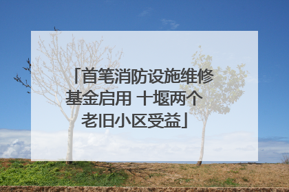 首笔消防设施维修基金启用 十堰两个老旧小区受益